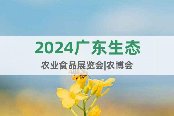 2024广东生态农业食品展览会|农博会