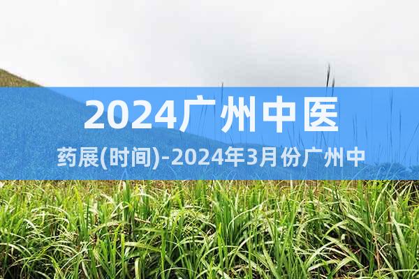 2024广州中医药展(时间)-2024年3月份广州中医药展