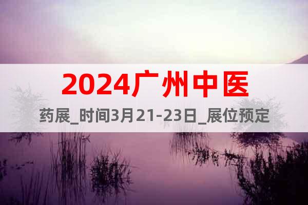 2024廣州中醫(yī)藥展_時間3月21-23日_展位預(yù)定