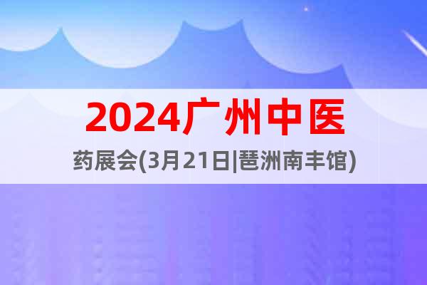 2024广州中医药展会(3月21日|琶洲南丰馆)