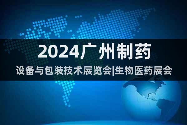 2024广州制药设备与包装技术展览会|生物医药展会