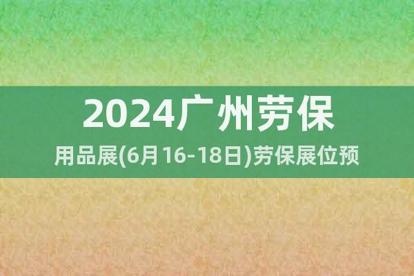 2024广州劳保用品展(6月16-18日)劳保展位预订
