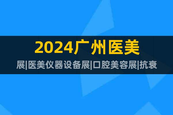 2024广州医美展|医美仪器设备展|口腔美容展|抗衰老美容展