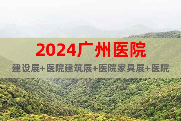 2024广州医院建设展+医院建筑展+医院家具展+医院洁净展