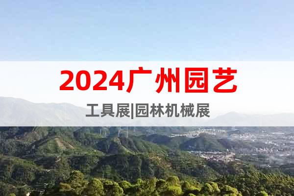 2024广州林业装备展(园林机械及园艺工具展)