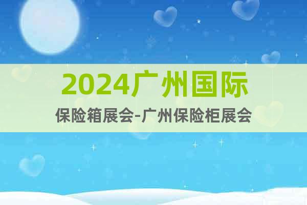 2024廣州國際保險(xiǎn)箱展會(huì)-廣州保險(xiǎn)柜展會(huì)