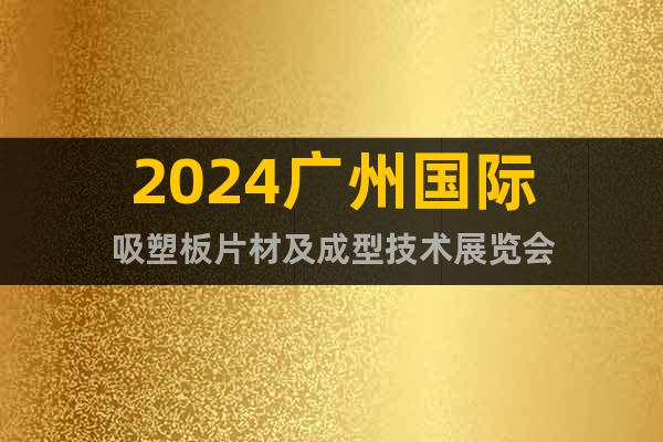 2024广州国际吸塑板片材及成型技术展览会