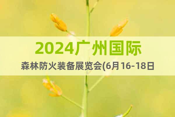 2024广州国际森林防火装备展览会(6月16-18日)