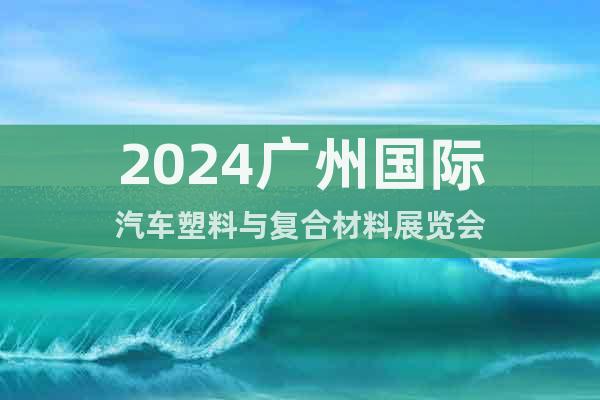 2024广州国际汽车塑料与复合材料展览会