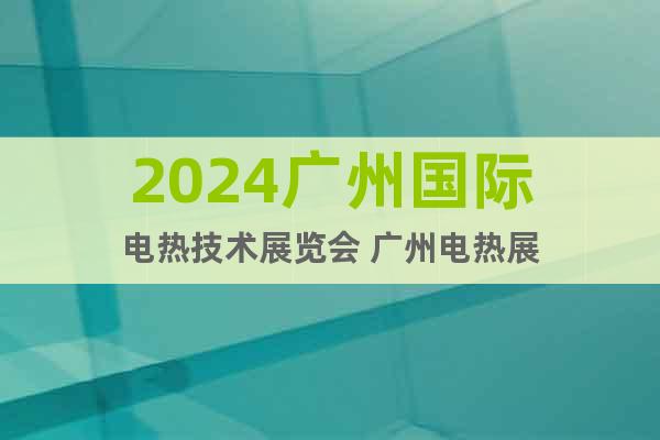 2024广州电热展|电热材料展|电热电器展览会