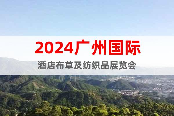 2024广州国际酒店布草及纺织品展览会