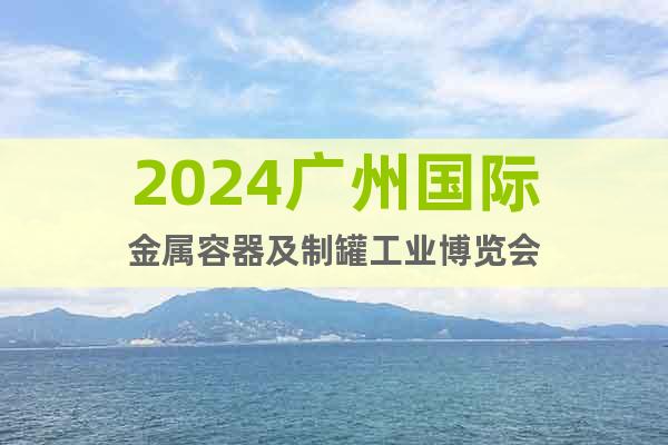 2024广州国际金属容器及制罐工业博览会