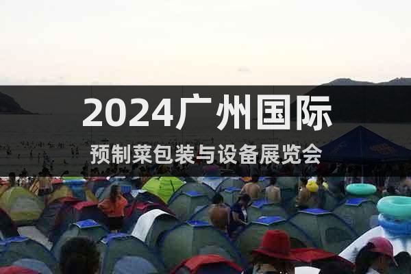 2024广州国际预制菜包装与设备展览会