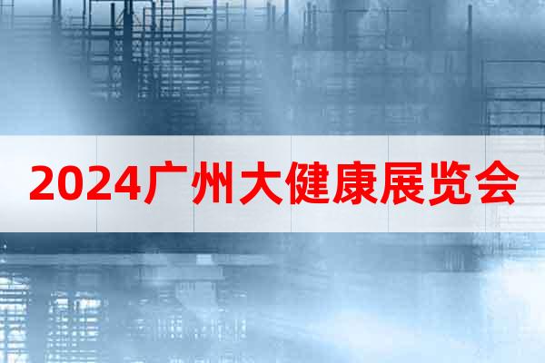 2024廣州大健康展覽會(huì)