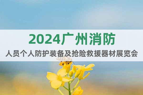 2024广州消防人员个人防护装备及抢险救援器材展览会
