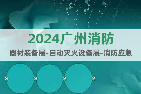 2024廣州消防器材裝備展-自動(dòng)滅火設(shè)備展-消防應(yīng)急救援展會(huì)