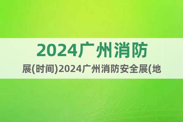 2024广州消防展(时间)2024广州消防安全展(地点)