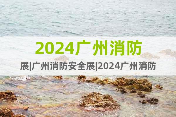 2024廣州消防展|廣州消防安全展|2024廣州消防展會