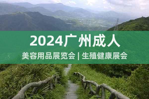 2024广州成人美容用品展览会 | 生殖健康展会