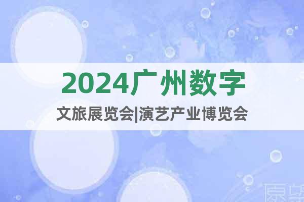 2024广州数字文旅展览会|演艺产业博览会