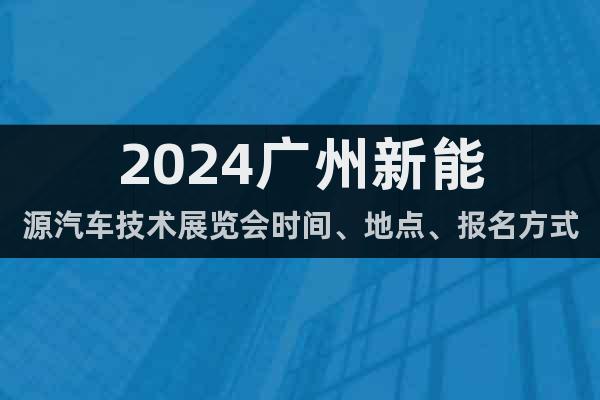 2024广州新能源汽车技术展览会时间、地点、报名方式