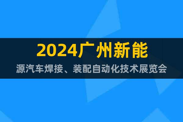 2024广州新能源汽车焊接、装配自动化技术展览会