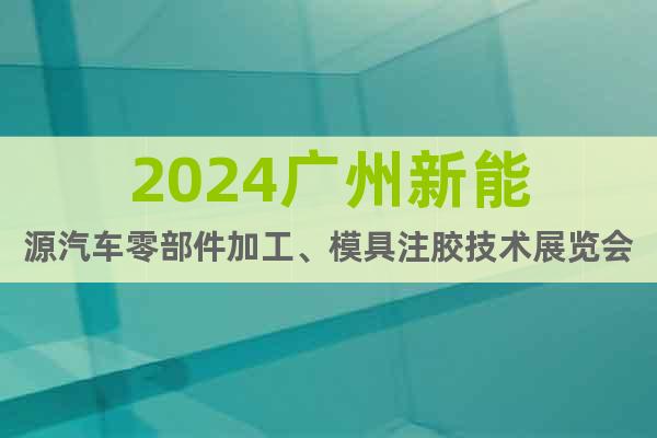 2024广州新能源汽车零部件加工、模具注胶技术展览会