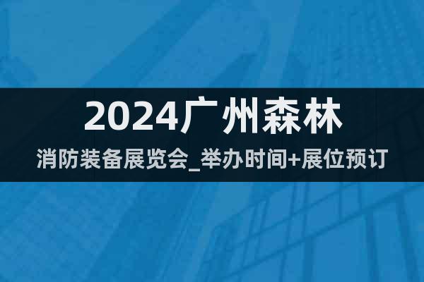 2024广州森林消防装备展览会_举办时间+展位预订