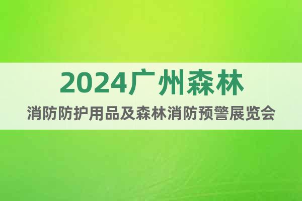 2024广州森林消防防护用品及森林消防预警展览会