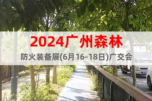 2024广州森林防火装备展(6月16-18日)广交会展馆B区