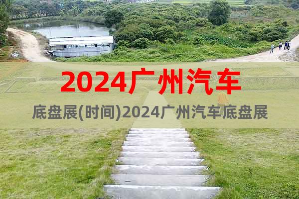 2024广州汽车底盘展(时间)2024广州汽车底盘展(地点)