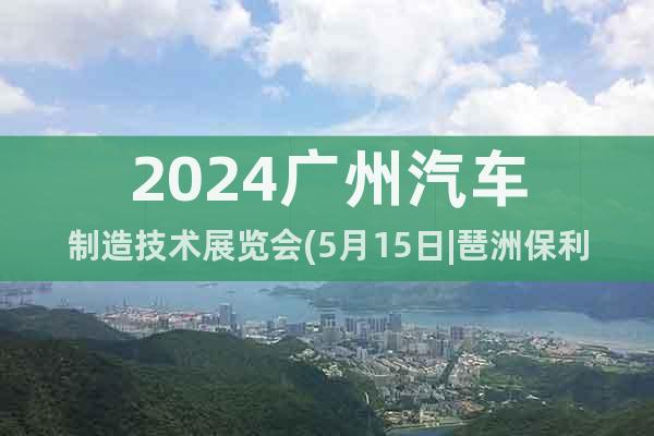 2024广州汽车制造技术展览会(5月15日|琶洲保利馆)