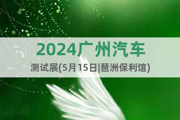 2024广州汽车测试展(5月15日|琶洲保利馆)