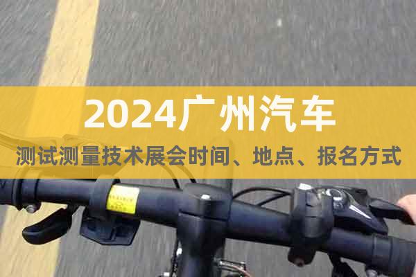 2024广州汽车测试测量技术展会时间、地点、报名方式