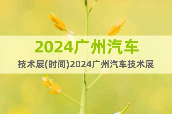 2024廣州汽車(chē)技術(shù)展(時(shí)間)2024廣州汽車(chē)技術(shù)展(地點(diǎn))