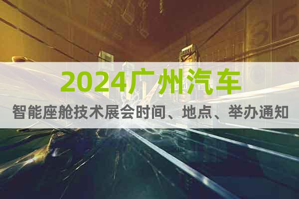 2024广州汽车智能座舱技术展会时间、地点、举办通知