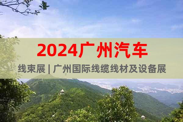 2024广州汽车线束展 | 广州国际线缆线材及设备展览会