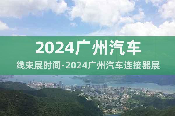 2024廣州汽車線束展時(shí)間-2024廣州汽車連接器展地點(diǎn)