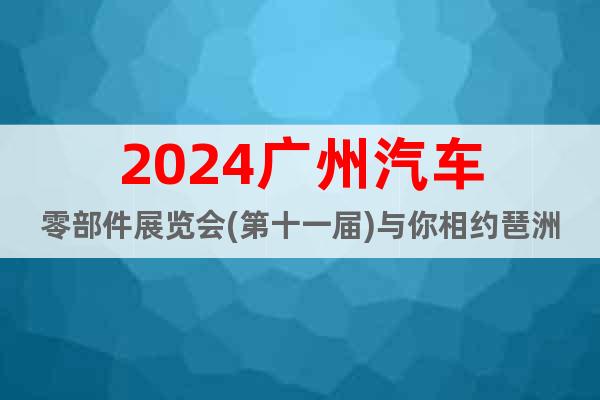 2024广州汽车零部件展览会(第十一届)与你相约琶洲保利馆