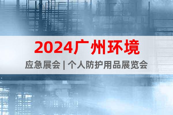 2024广州环境应急展会 | 个人防护用品展览会