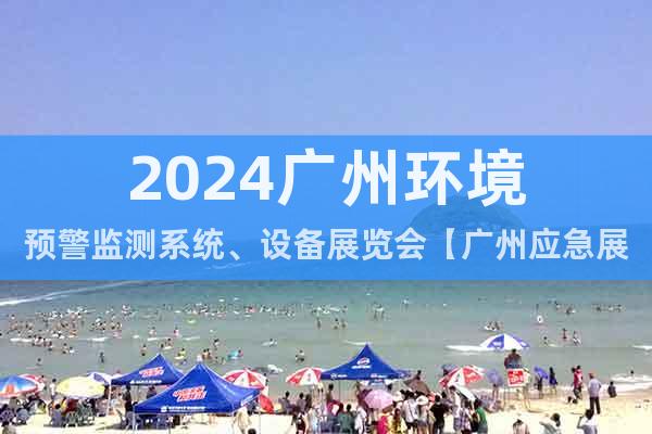 2024广州环境预警监测系统、设备展览会【广州应急展】