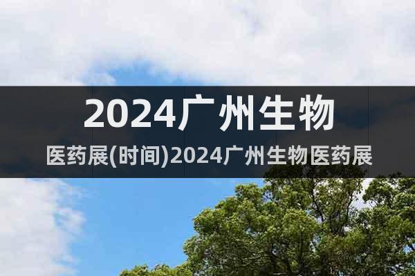 2024广州生物医药展(时间)2024广州生物医药展(地点)