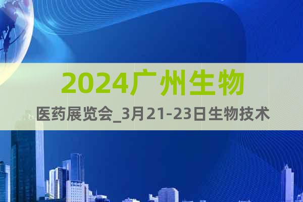 2024廣州生物醫(yī)藥展覽會_3月21-23日生物技術(shù)展
