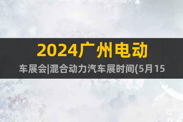 2024广州电动车展会|混合动力汽车展时间(5月15日举办)