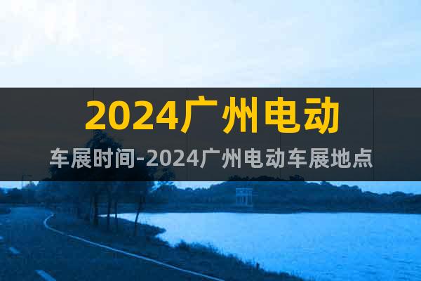 2024广州电动车展时间-2024广州电动车展地点