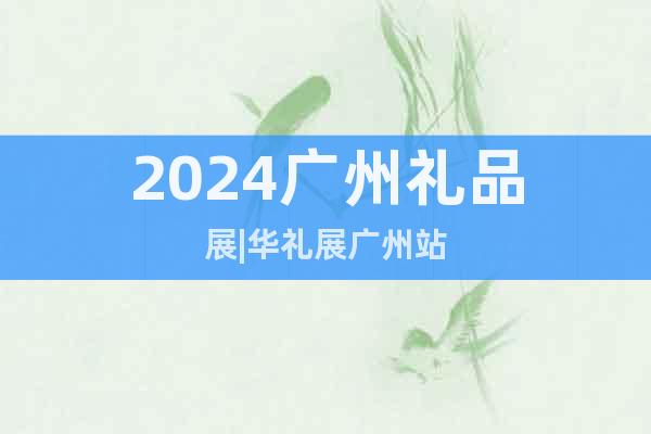 2024广州礼品展|华礼展广州站