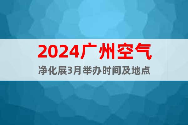 2024广州空气净化展3月举办时间及地点