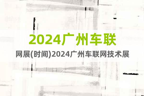 2024廣州車聯(lián)網(wǎng)展(時(shí)間)2024廣州車聯(lián)網(wǎng)技術(shù)展(地點(diǎn))