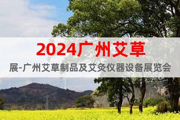2024广州艾草展-广州艾草制品及艾灸仪器设备展览会