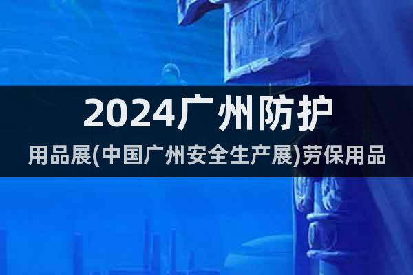 2024廣州防護用品展(中國廣州安全生產展)勞保用品展